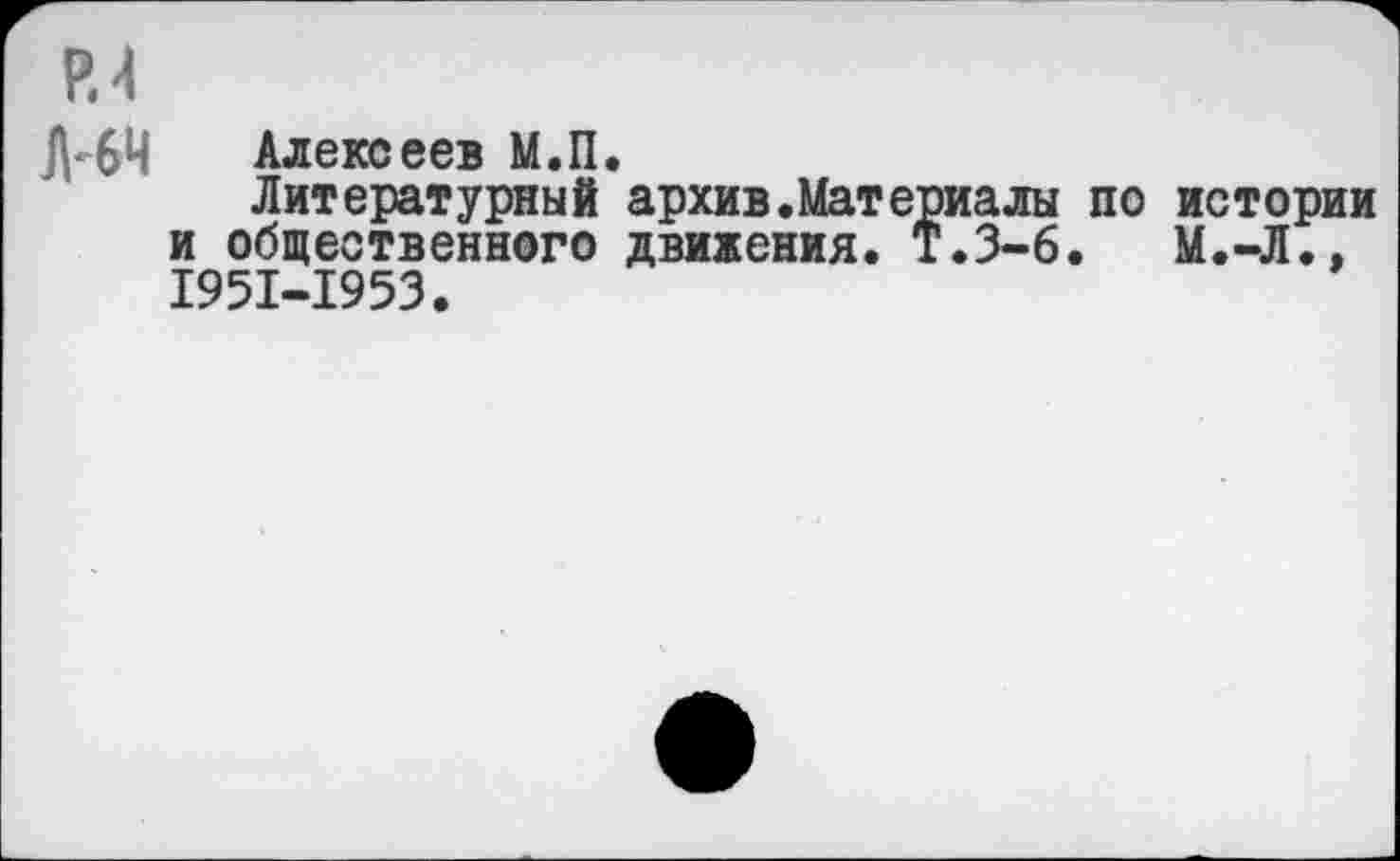 ﻿Алексеев М»П»
Литературный’архив.Материалы по истории и общественного движения. Т.3-6.	М.-Л.»
1951-1953.